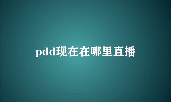 pdd现在在哪里直播