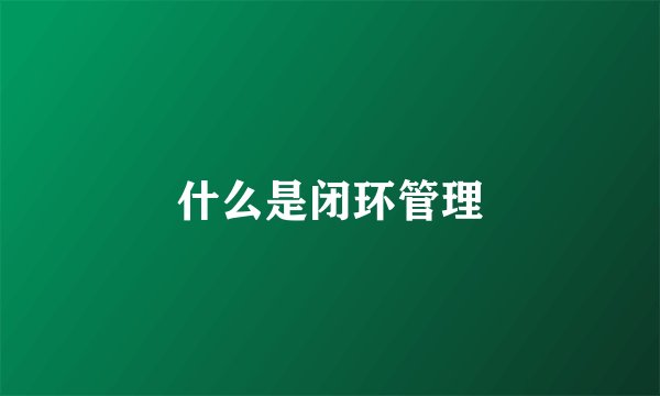 什么是闭环管理