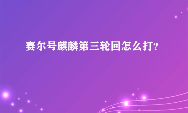 赛尔号麒麟第三轮回怎么打？