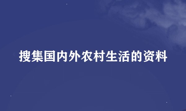 搜集国内外农村生活的资料