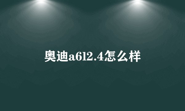 奥迪a6l2.4怎么样
