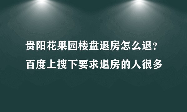 贵阳花果园楼盘退房怎么退？百度上搜下要求退房的人很多