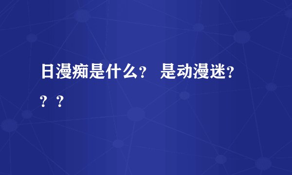 日漫痴是什么? 是动漫迷???