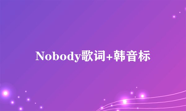 Nobody歌词+韩音标