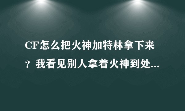 CF怎么把火神加特林拿下来？我看见别人拿着火神到处跑，他也丢给我过，真的是火神！
