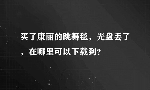 买了康丽的跳舞毯，光盘丢了，在哪里可以下载到？