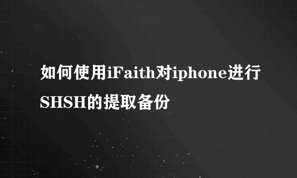 如何使用iFaith对iphone进行SHSH的提取备份