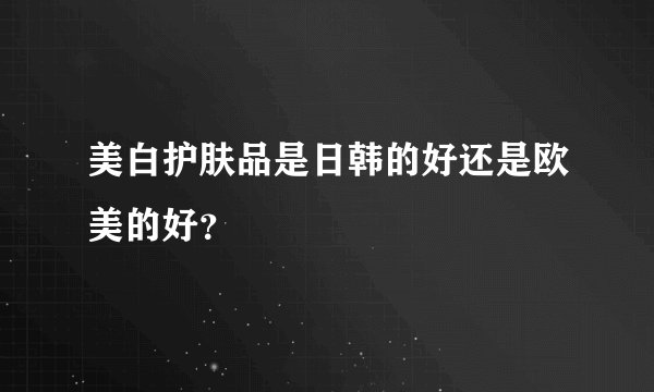美白护肤品是日韩的好还是欧美的好？