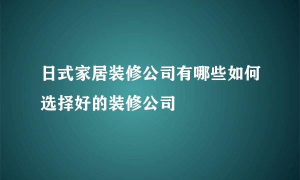 日式家居装修公司有哪些如何选择好的装修公司