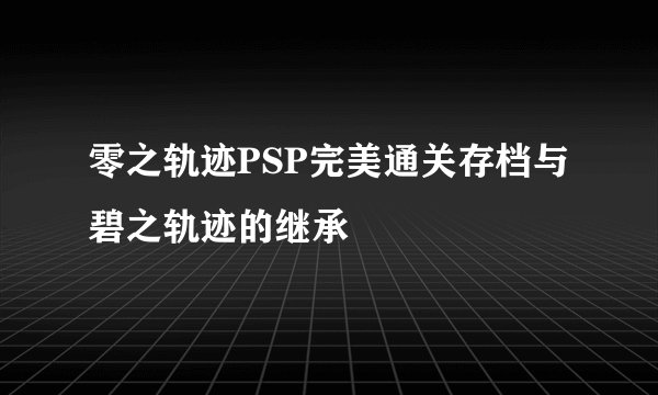 零之轨迹PSP完美通关存档与碧之轨迹的继承