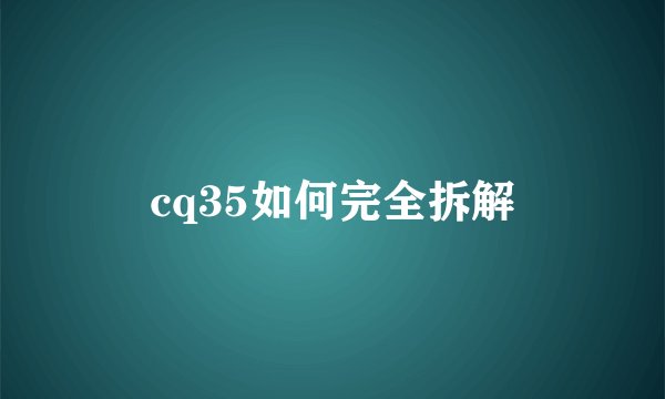 cq35如何完全拆解