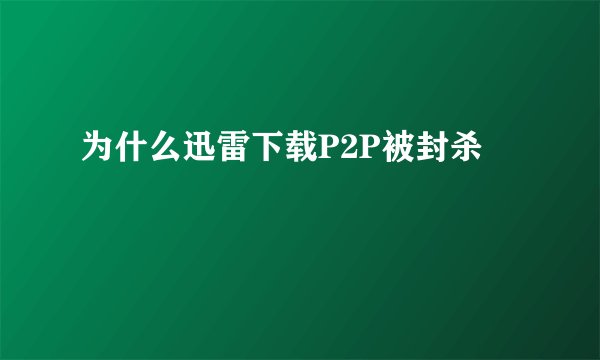 为什么迅雷下载P2P被封杀