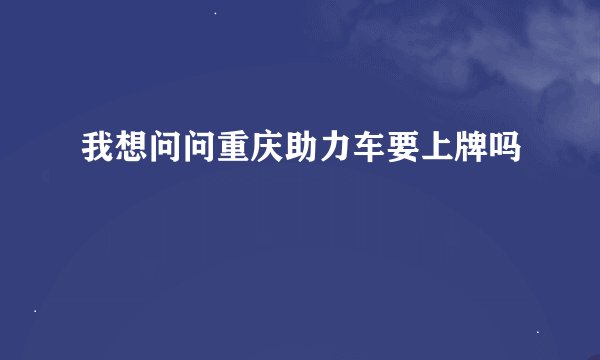 我想问问重庆助力车要上牌吗