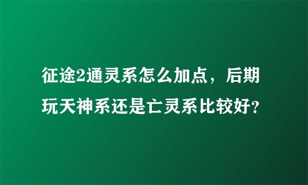 征途2通灵系怎么加点，后期玩天神系还是亡灵系比较好？