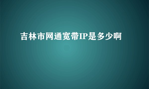 吉林市网通宽带IP是多少啊