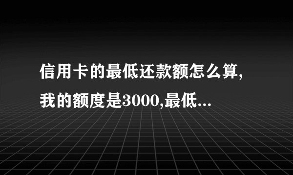 信用卡的最低还款额怎么算,我的额度是3000,最低还款额800