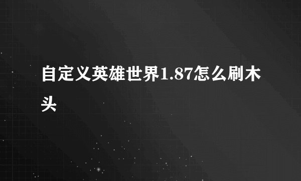 自定义英雄世界1.87怎么刷木头