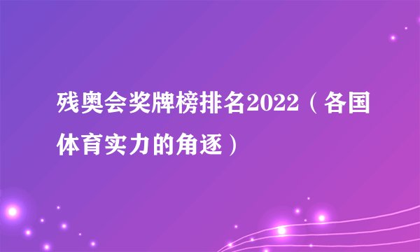 残奥会奖牌榜排名2022（各国体育实力的角逐）