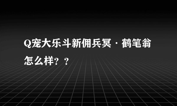 Q宠大乐斗新佣兵冥·鹤笔翁怎么样？？