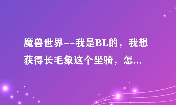 魔兽世界--我是BL的,我想获得长毛象这个坐骑,怎么才能得到?