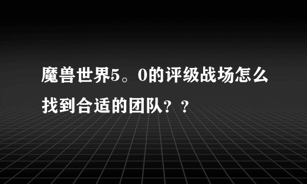 魔兽世界5。0的评级战场怎么找到合适的团队？？