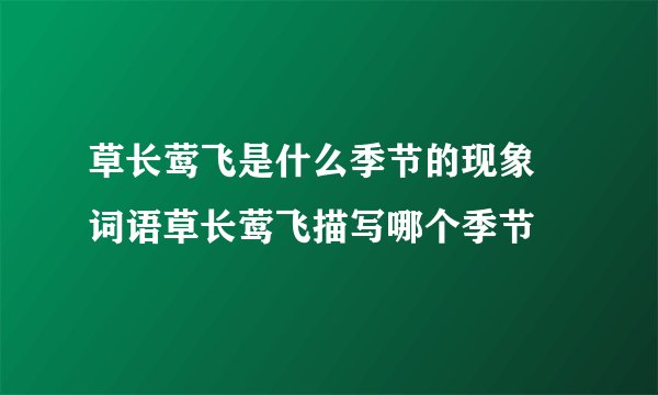 草长莺飞是什么季节的现象 词语草长莺飞描写哪个季节