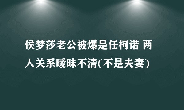 侯梦莎老公被爆是任柯诺 两人关系暧昧不清(不是夫妻)