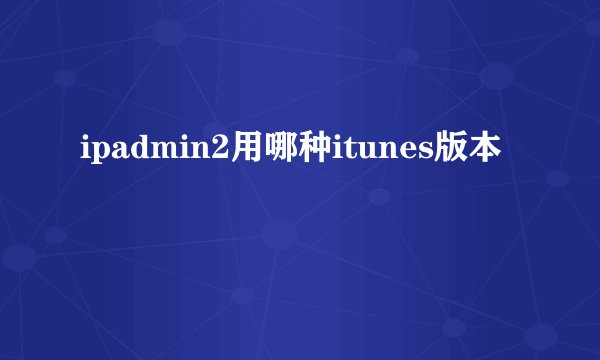 ipadmin2用哪种itunes版本