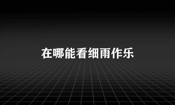 在哪能看细雨作乐