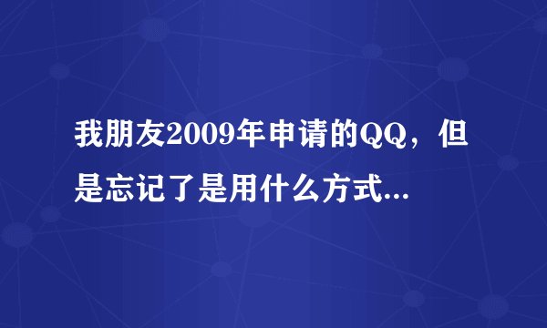我朋友2009年申请的QQ，但是忘记了是用什么方式？ 那个时候是。用哪一种方式申请的，求大神指教。