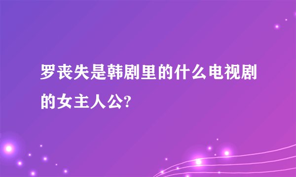 罗丧失是韩剧里的什么电视剧的女主人公?