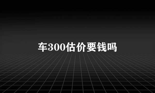车300估价要钱吗