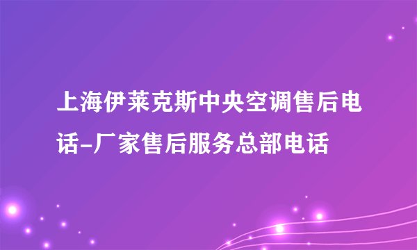 上海伊莱克斯中央空调售后电话-厂家售后服务总部电话