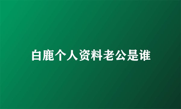 白鹿个人资料老公是谁