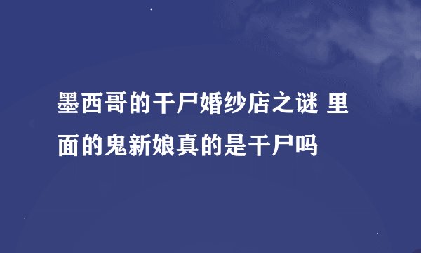 墨西哥的干尸婚纱店之谜 里面的鬼新娘真的是干尸吗