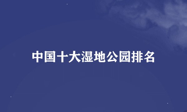 中国十大湿地公园排名
