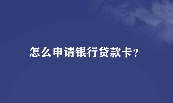 怎么申请银行贷款卡？