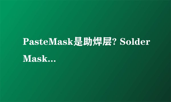 PasteMask是助焊层? SolderMask是阻焊层?