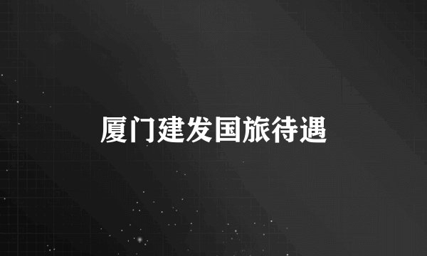 厦门建发国旅待遇