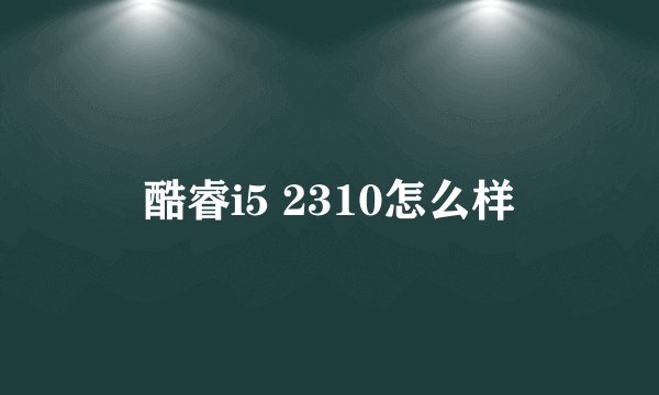 酷睿i5 2310怎么样