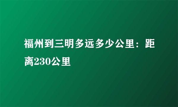 福州到三明多远多少公里：距离230公里