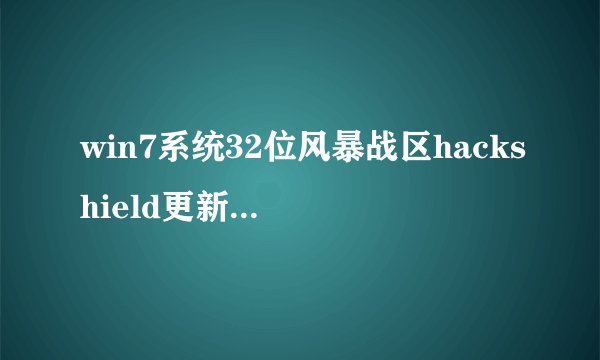win7系统32位风暴战区hackshield更新不了，已尝试过各种平民方法。等待大神解救。