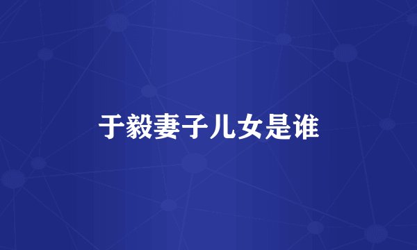 于毅妻子儿女是谁