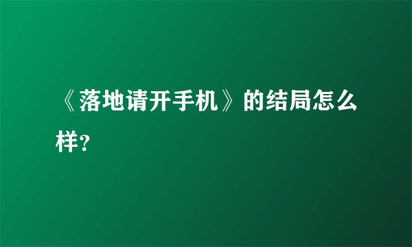 《落地请开手机》的结局怎么样？
