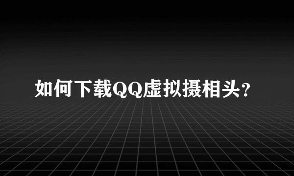 如何下载QQ虚拟摄相头？