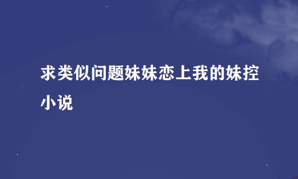 求类似问题妹妹恋上我的妹控小说