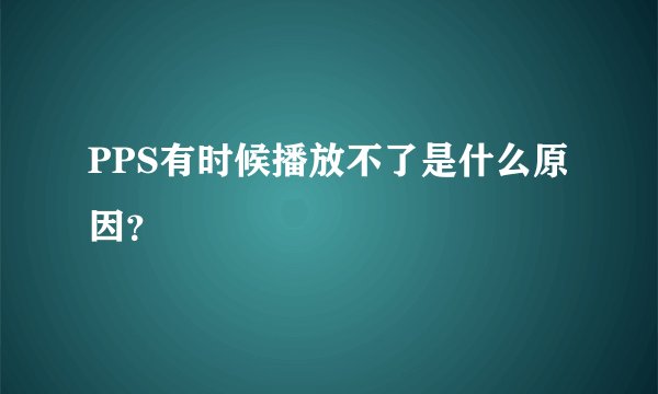 PPS有时候播放不了是什么原因？