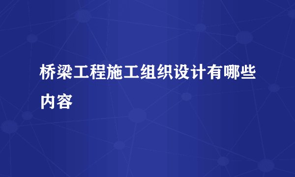 桥梁工程施工组织设计有哪些内容