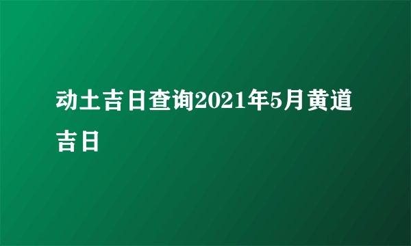 动土吉日查询2021年5月黄道吉日