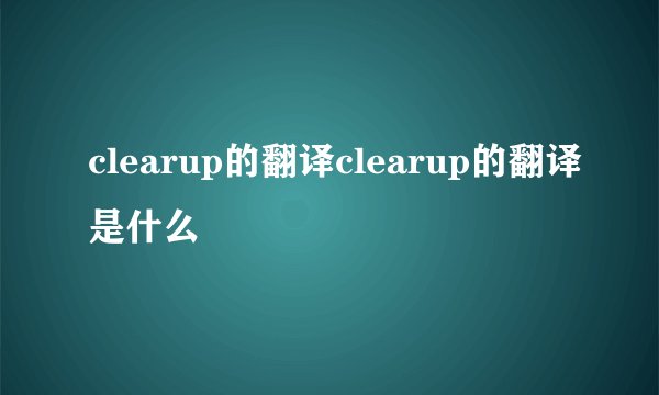 clearup的翻译clearup的翻译是什么